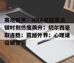 九游体育-包含赛地聚焦：NBA季后赛关键时刻热度飙升；切尔西豪取连胜；震撼外界；心理建设被强调的词条