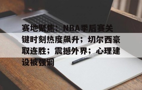 九游体育-包含赛地聚焦：NBA季后赛关键时刻热度飙升；切尔西豪取连胜；震撼外界；心理建设被强调的词条